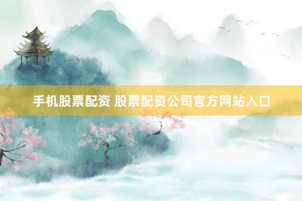 手机股票配资 股票配资公司官方网站入口