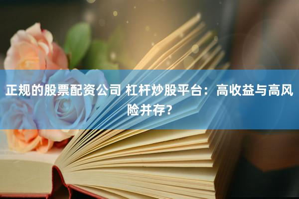 正规的股票配资公司 杠杆炒股平台：高收益与高风险并存？