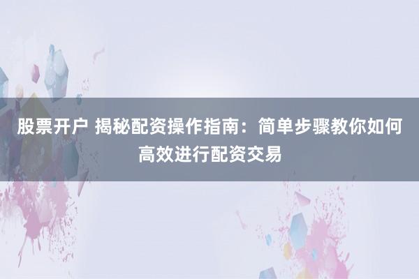 股票开户 揭秘配资操作指南：简单步骤教你如何高效进行配资交易