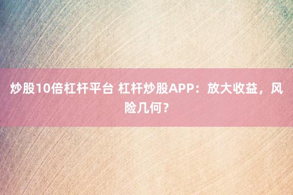 炒股10倍杠杆平台 杠杆炒股APP：放大收益，风险几何？