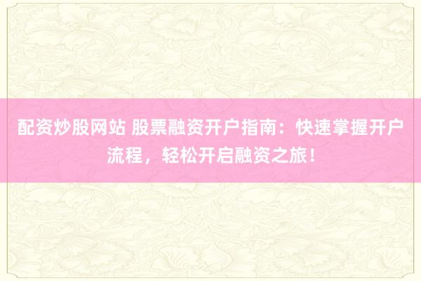 配资炒股网站 股票融资开户指南：快速掌握开户流程，轻松开启融资之旅！