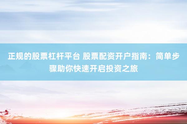 正规的股票杠杆平台 股票配资开户指南：简单步骤助你快速开启投资之旅