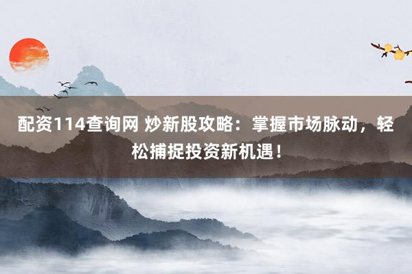 配资114查询网 炒新股攻略：掌握市场脉动，轻松捕捉投资新机遇！