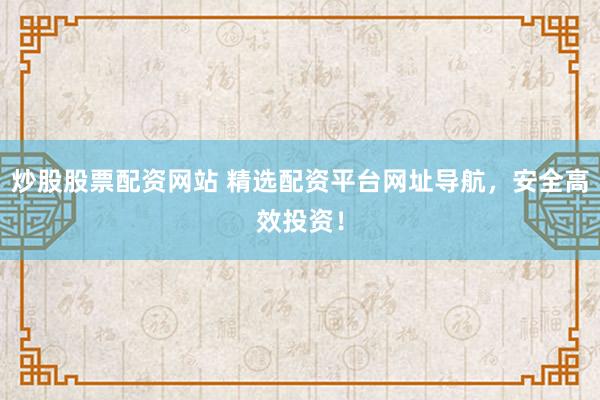 炒股股票配资网站 精选配资平台网址导航，安全高效投资！