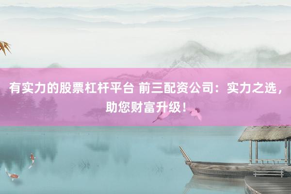 有实力的股票杠杆平台 前三配资公司：实力之选，助您财富升级！