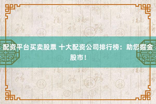 配资平台买卖股票 十大配资公司排行榜：助您掘金股市！