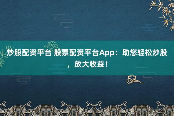 炒股配资平台 股票配资平台App：助您轻松炒股，放大收益！