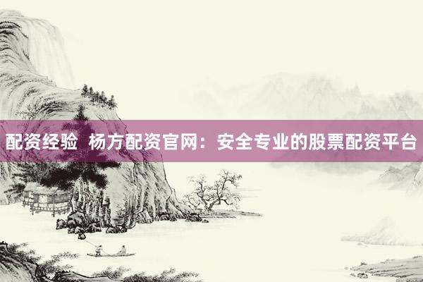 配资经验  杨方配资官网：安全专业的股票配资平台