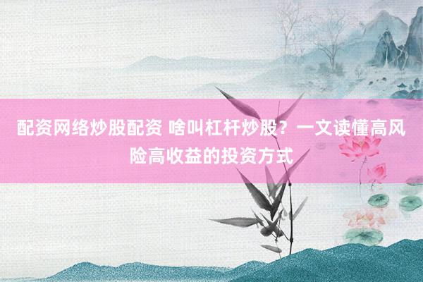 配资网络炒股配资 啥叫杠杆炒股？一文读懂高风险高收益的投资方式