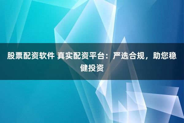 股票配资软件 真实配资平台：严选合规，助您稳健投资