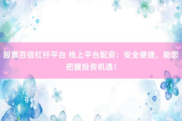 股票百倍杠杆平台 线上平台配资：安全便捷，助您把握投资机遇！