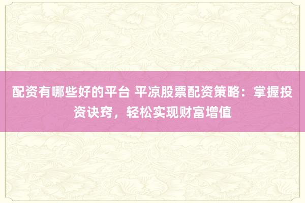 配资有哪些好的平台 平凉股票配资策略：掌握投资诀窍，轻松实现财富增值