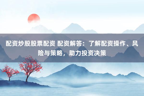 配资炒股股票配资 配资解答：了解配资操作、风险与策略，助力投资决策