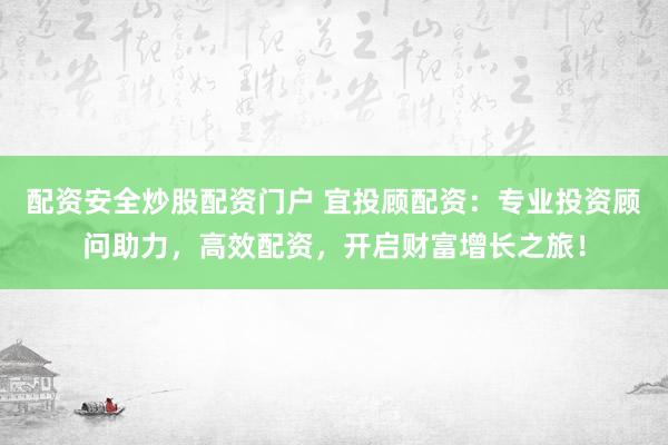 配资安全炒股配资门户 宜投顾配资：专业投资顾问助力，高效配资，开启财富增长之旅！