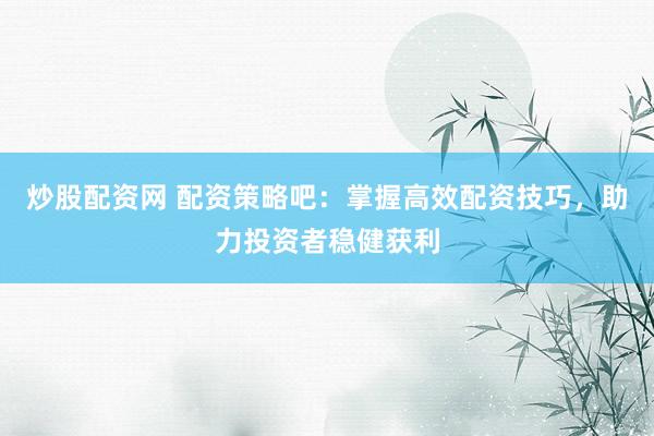 炒股配资网 配资策略吧：掌握高效配资技巧，助力投资者稳健获利