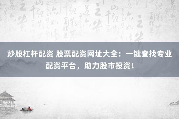 炒股杠杆配资 股票配资网址大全：一键查找专业配资平台，助力股市投资！