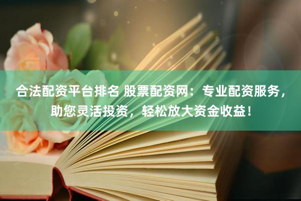 合法配资平台排名 股票配资网：专业配资服务，助您灵活投资，轻松放大资金收益！