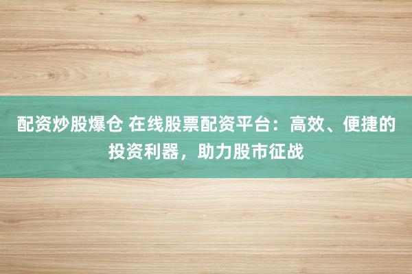配资炒股爆仓 在线股票配资平台：高效、便捷的投资利器，助力股市征战