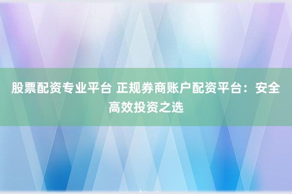 股票配资专业平台 正规券商账户配资平台：安全高效投资之选