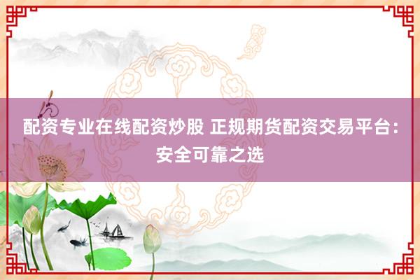 配资专业在线配资炒股 正规期货配资交易平台：安全可靠之选