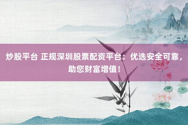 炒股平台 正规深圳股票配资平台：优选安全可靠，助您财富增值！