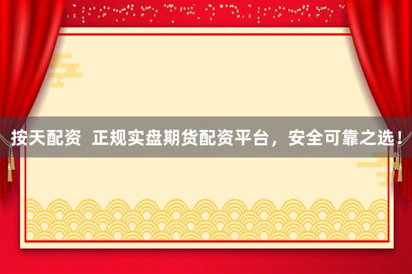 按天配资  正规实盘期货配资平台，安全可靠之选！