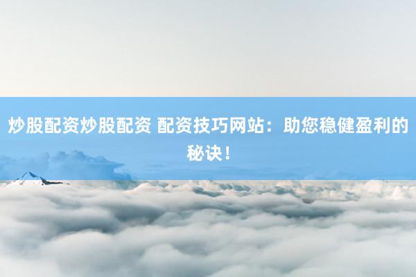 炒股配资炒股配资 配资技巧网站：助您稳健盈利的秘诀！
