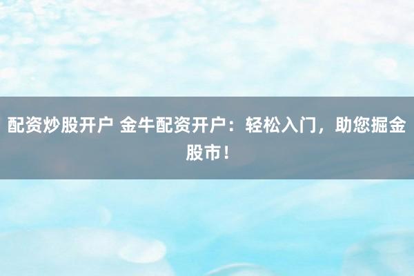 配资炒股开户 金牛配资开户：轻松入门，助您掘金股市！