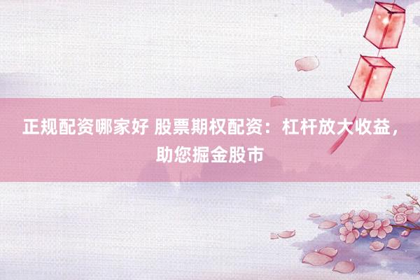 正规配资哪家好 股票期权配资：杠杆放大收益，助您掘金股市