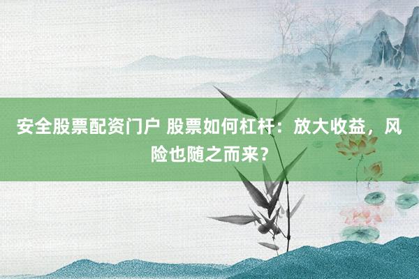 安全股票配资门户 股票如何杠杆：放大收益，风险也随之而来？