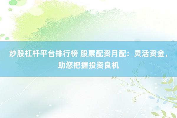 炒股杠杆平台排行榜 股票配资月配：灵活资金，助您把握投资良机