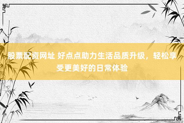 股票配资网址 好点点助力生活品质升级，轻松享受更美好的日常体验