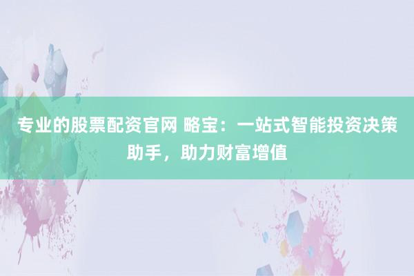 专业的股票配资官网 略宝：一站式智能投资决策助手，助力财富增值