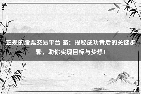 正规的股票交易平台 略：揭秘成功背后的关键步骤，助你实现目标与梦想！
