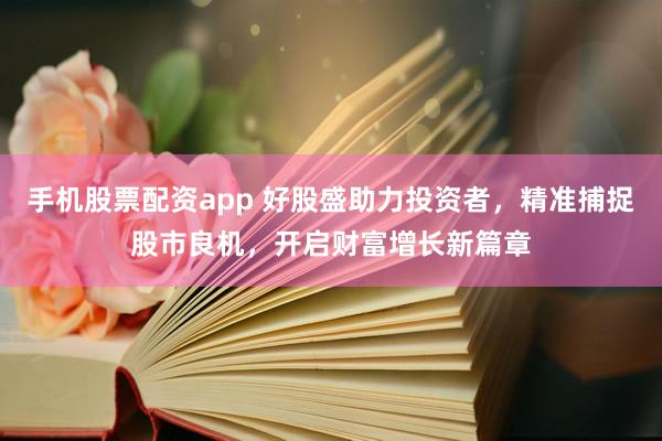手机股票配资app 好股盛助力投资者，精准捕捉股市良机，开启财富增长新篇章