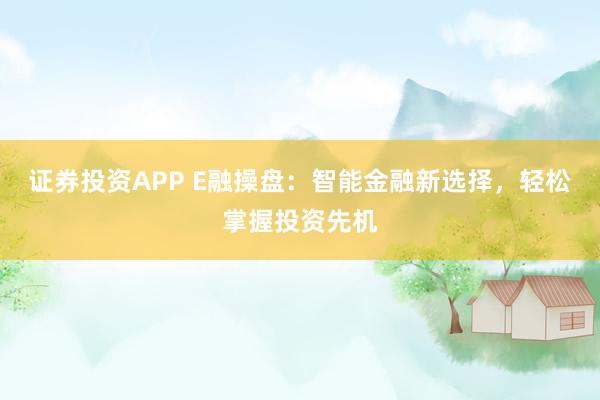 证券投资APP E融操盘：智能金融新选择，轻松掌握投资先机