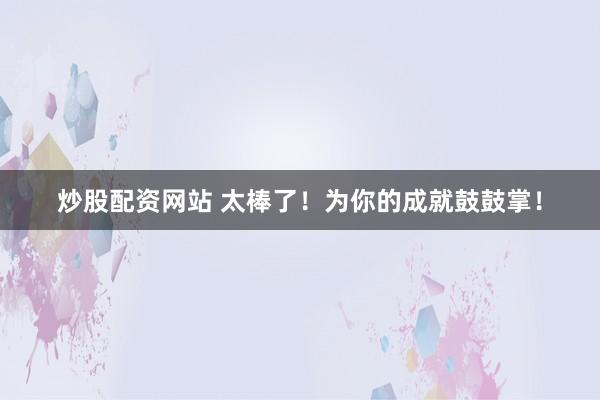 炒股配资网站 太棒了！为你的成就鼓鼓掌！