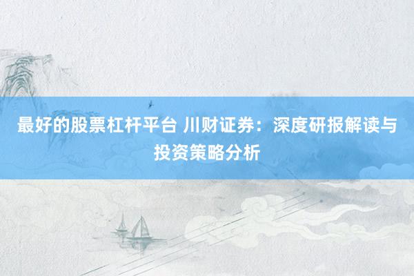 最好的股票杠杆平台 川财证券：深度研报解读与投资策略分析