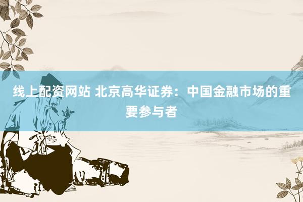 线上配资网站 北京高华证券：中国金融市场的重要参与者