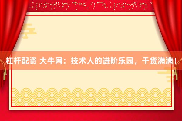 杠杆配资 大牛网：技术人的进阶乐园，干货满满！
