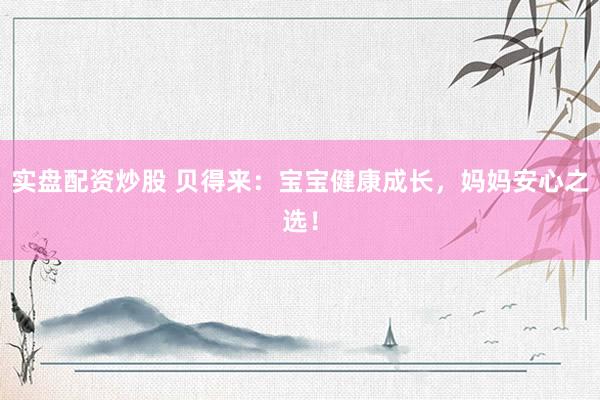 实盘配资炒股 贝得来：宝宝健康成长，妈妈安心之选！