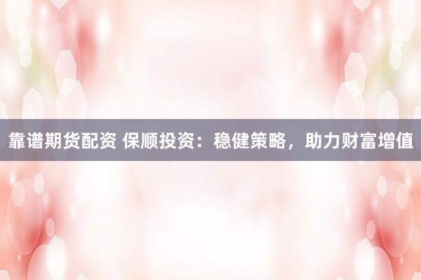 靠谱期货配资 保顺投资：稳健策略，助力财富增值