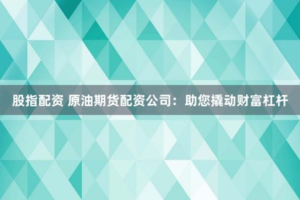 股指配资 原油期货配资公司：助您撬动财富杠杆