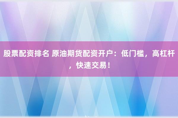 股票配资排名 原油期货配资开户：低门槛，高杠杆，快速交易！