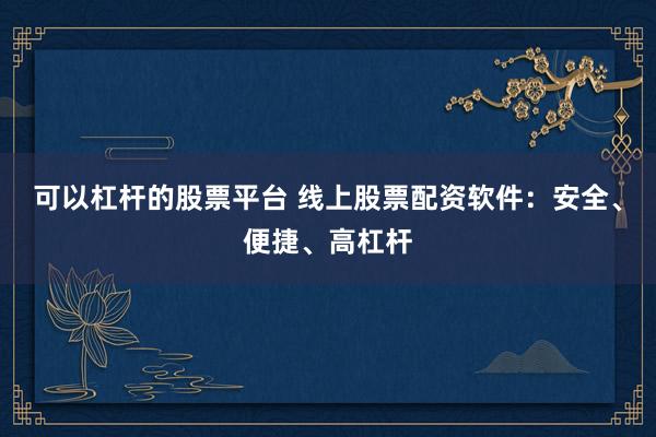 可以杠杆的股票平台 线上股票配资软件：安全、便捷、高杠杆