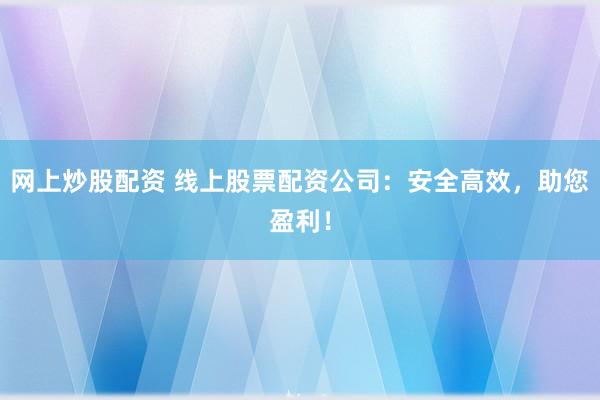 网上炒股配资 线上股票配资公司：安全高效，助您盈利！