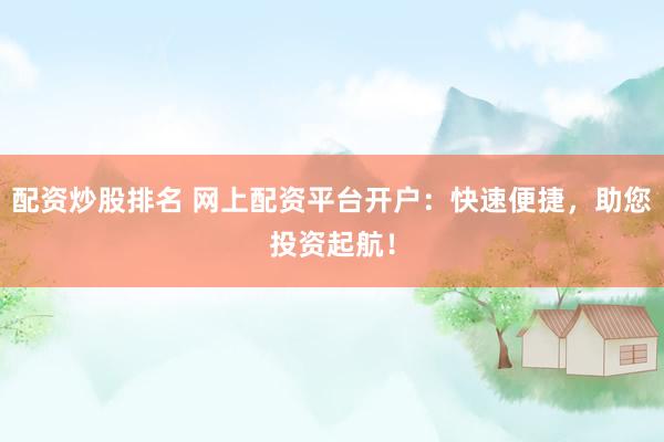 配资炒股排名 网上配资平台开户：快速便捷，助您投资起航！