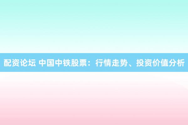 配资论坛 中国中铁股票：行情走势、投资价值分析