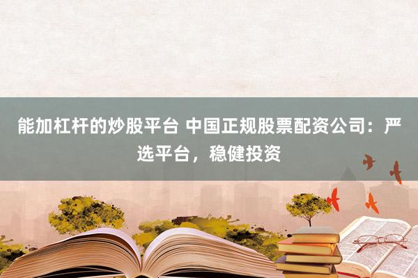 能加杠杆的炒股平台 中国正规股票配资公司：严选平台，稳健投资