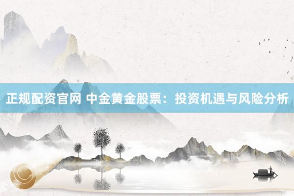 正规配资官网 中金黄金股票：投资机遇与风险分析